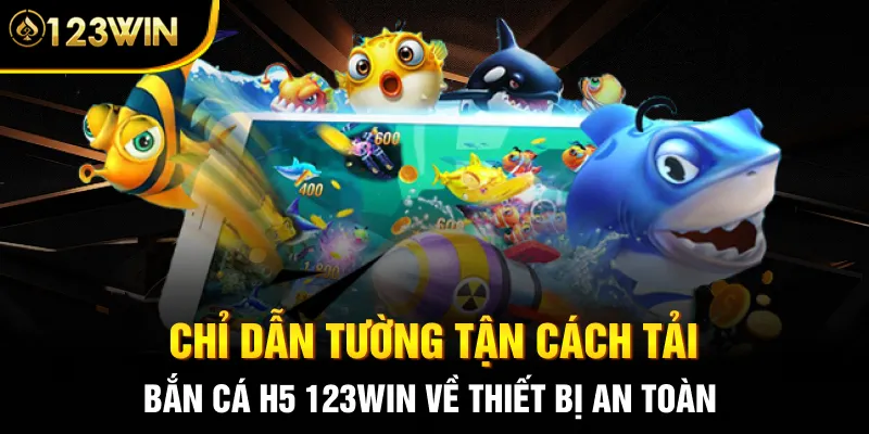 Chỉ dẫn tường tận cách tải bắn cá H5 123WIN về thiết bị an toàn