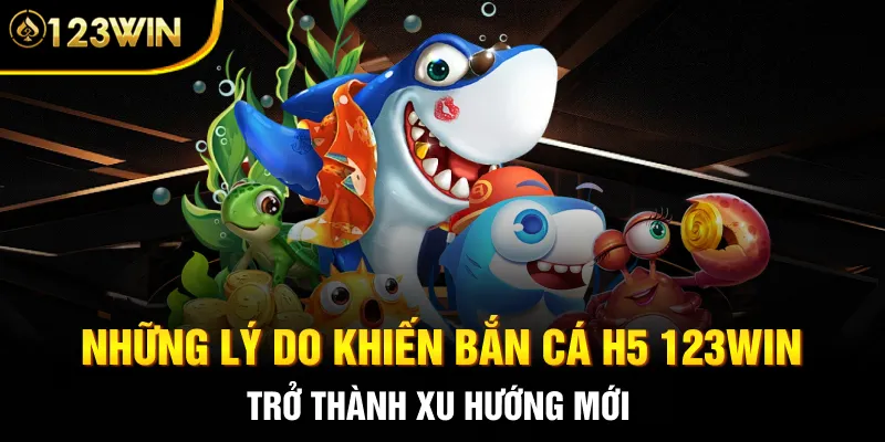 Những lý do khiến bắn cá H5 123WIN trở thành xu hướng mới