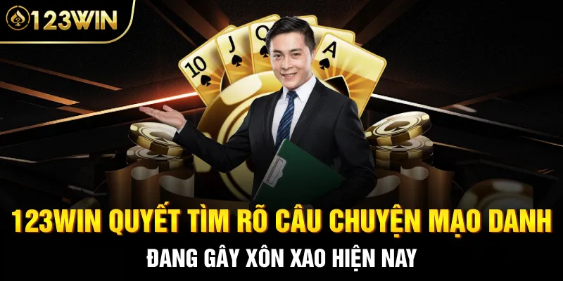 123Win quyết tìm rõ câu chuyện mạo danh đang gây xôn xao hiện nay