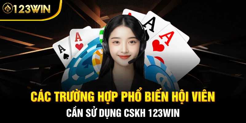 Các trường hợp phổ biến hội viên cần sử dụng CSKH 123WIN