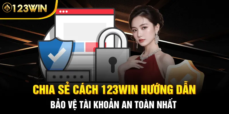 Chia sẻ cách 123WIN hướng dẫn bảo vệ tài khoản an toàn nhất