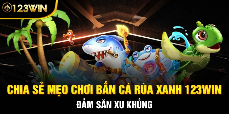 Chia sẻ mẹo chơi Bắn cá Rùa Xanh 123WIN đảm săn xu khủng