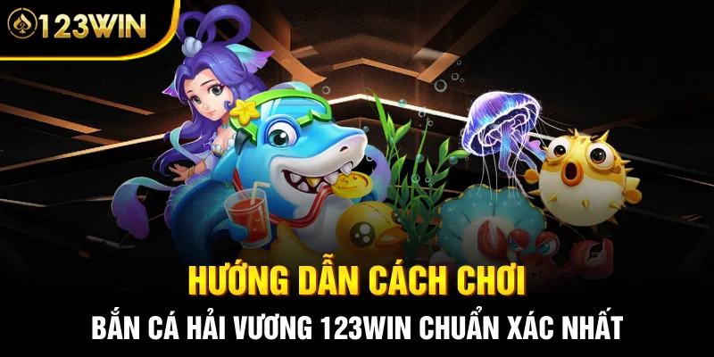 Hướng dẫn cách chơi Bắn cá Hải Vương 123WIN chuẩn xác nhất