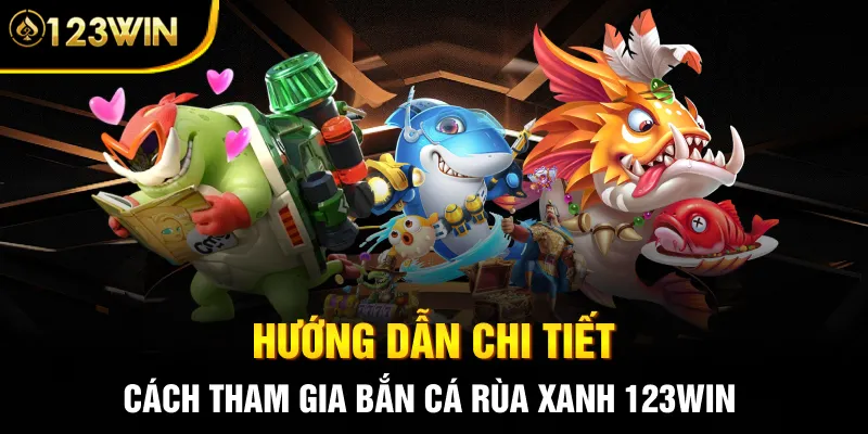 Hướng dẫn chi tiết cách tham gia Bắn cá Rùa Xanh 123WIN