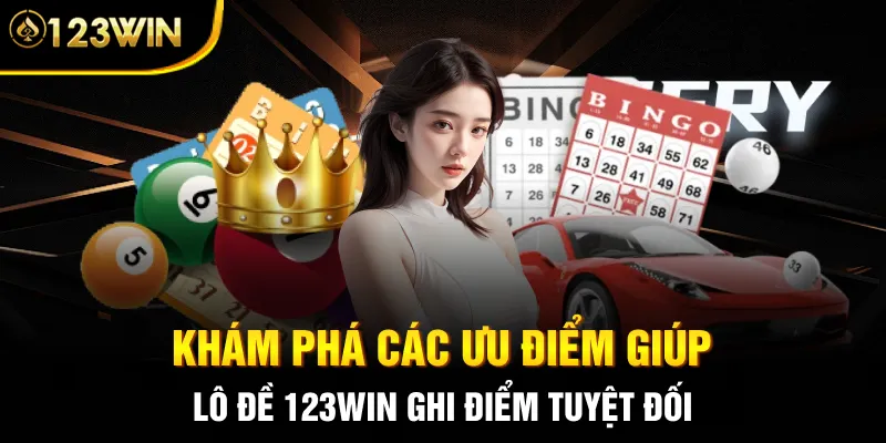 Khám phá các ưu điểm giúp lô đề 123WIN ghi điểm tuyệt đối