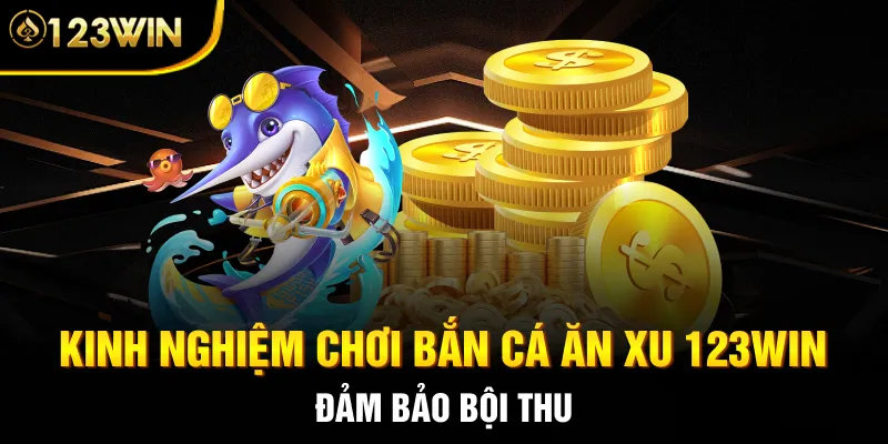 Kinh nghiệm chơi bắn cá ăn xu 123WIN đảm bảo bội thu