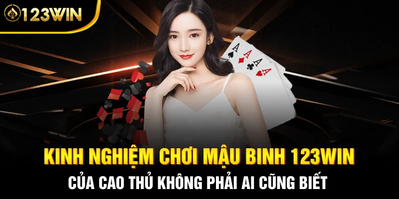 Kinh nghiệm chơi Mậu Binh 123WIN của cao thủ không phải ai cũng biết