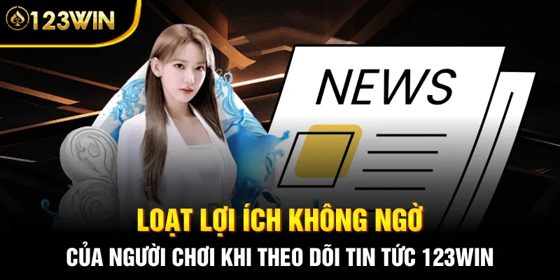 Loạt lợi ích không ngờ của người chơi khi theo dõi tin tức 123WIN