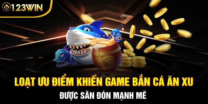 Loạt ưu điểm khiến game bắn cá ăn xu được săn đón mạnh mẽ