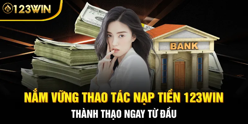 Nắm vững thao tác nạp tiền 123WIN thành thạo ngay từ đầu