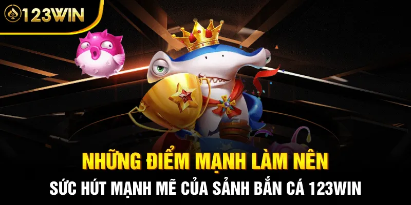 Những điểm mạnh làm nên sức hút mạnh mẽ của sảnh bắn cá 123WIN