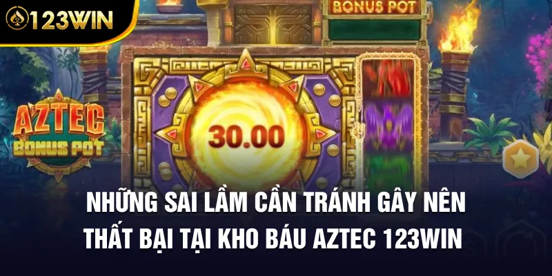 Những sai lầm cần tránh gây nên thất bại tại Kho Báu Aztec 123WIN
