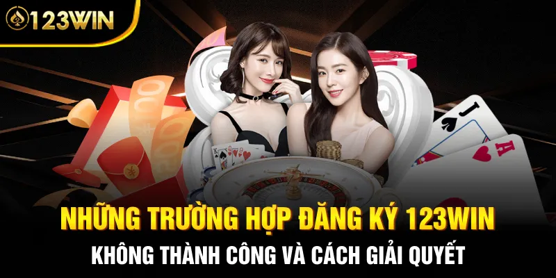 Những trường hợp đăng ký 123WIN không thành công và cách giải quyết