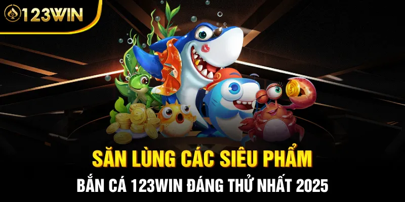 Săn lùng các siêu phẩm bắn cá 123WIN đáng thử nhất 2025